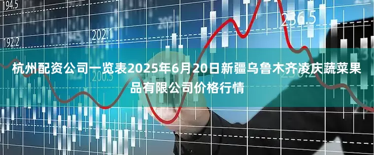 杭州配资公司一览表2025年6月20日新疆乌鲁木齐凌庆蔬菜果品有限公司价格行情