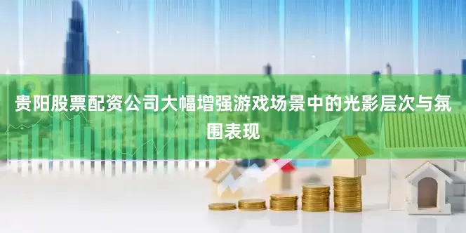 贵阳股票配资公司大幅增强游戏场景中的光影层次与氛围表现
