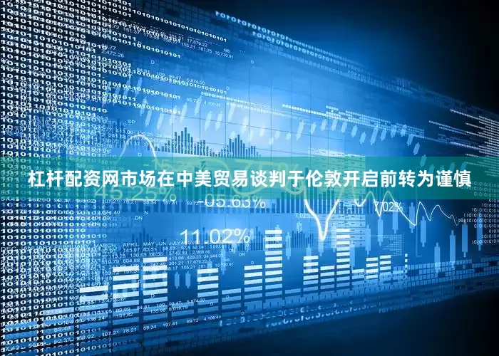 杠杆配资网市场在中美贸易谈判于伦敦开启前转为谨慎