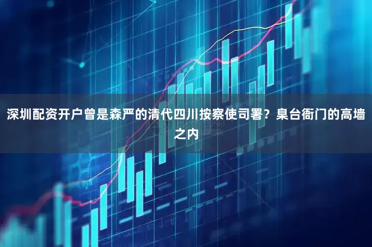 深圳配资开户曾是森严的清代四川按察使司署？臬台衙门的高墙之内