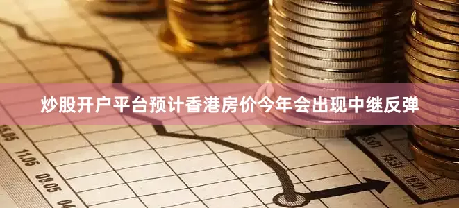炒股开户平台预计香港房价今年会出现中继反弹