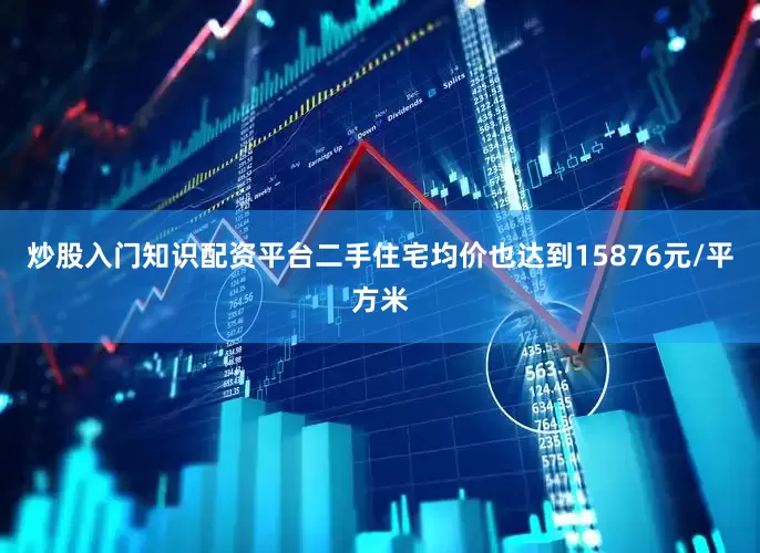 炒股入门知识配资平台二手住宅均价也达到15876元/平方米