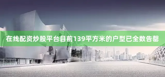 在线配资炒股平台目前139平方米的户型已全数告罄
