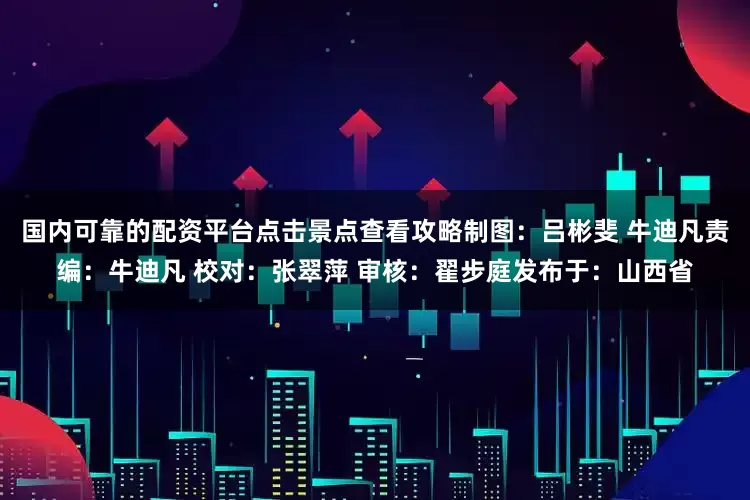 国内可靠的配资平台点击景点查看攻略制图：吕彬斐 牛迪凡责编：牛迪凡 校对：张翠萍 审核：翟步庭发布于：山西省