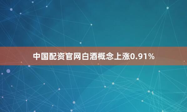 中国配资官网白酒概念上涨0.91%