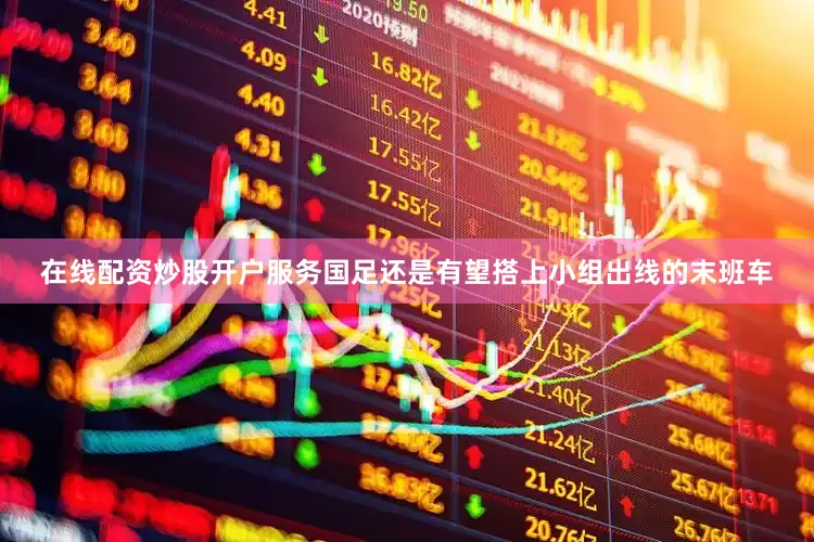 在线配资炒股开户服务国足还是有望搭上小组出线的末班车