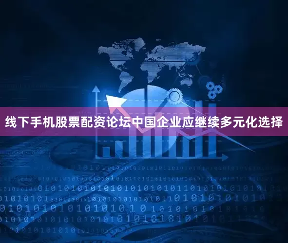线下手机股票配资论坛中国企业应继续多元化选择