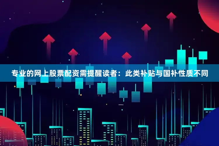 专业的网上股票配资需提醒读者：此类补贴与国补性质不同