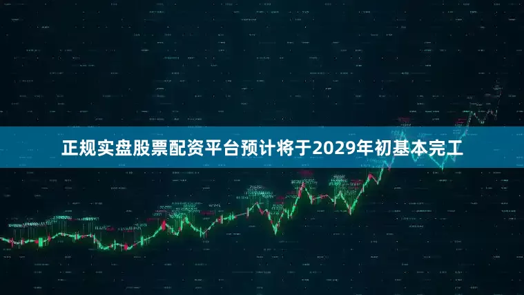 正规实盘股票配资平台预计将于2029年初基本完工