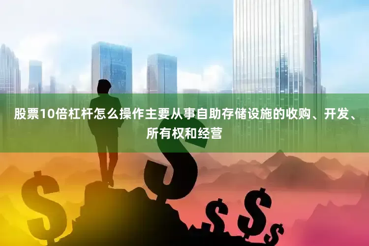 股票10倍杠杆怎么操作主要从事自助存储设施的收购、开发、所有权和经营