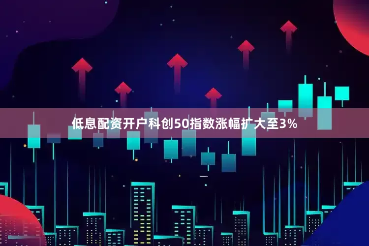 低息配资开户科创50指数涨幅扩大至3%