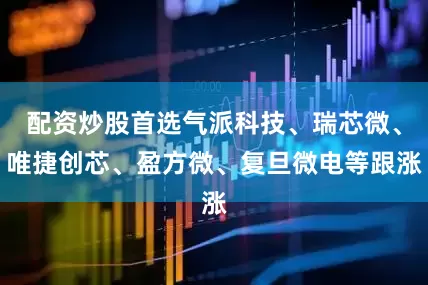 配资炒股首选气派科技、瑞芯微、唯捷创芯、盈方微、复旦微电等跟涨