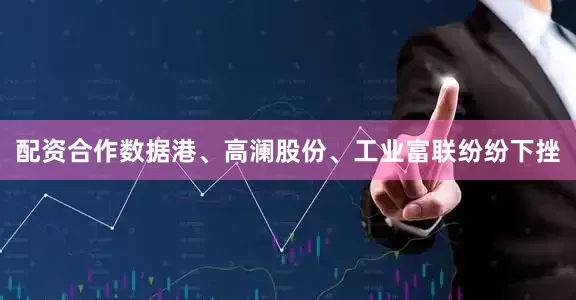 配资合作数据港、高澜股份、工业富联纷纷下挫