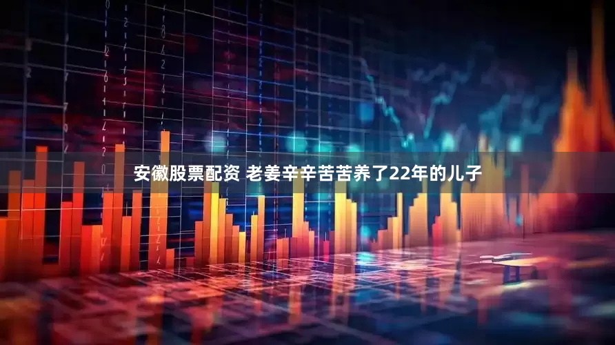 安徽股票配资 老姜辛辛苦苦养了22年的儿子