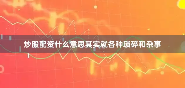 炒股配资什么意思其实就各种琐碎和杂事