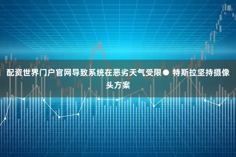 配资世界门户官网导致系统在恶劣天气受限● 特斯拉坚持摄像头方案