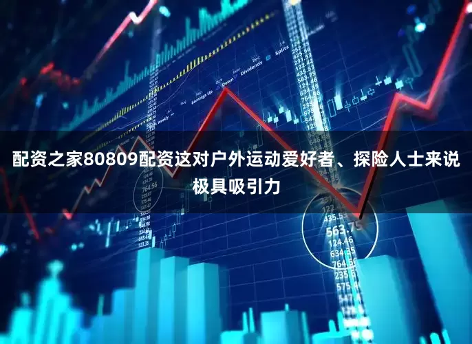 配资之家80809配资这对户外运动爱好者、探险人士来说极具吸引力