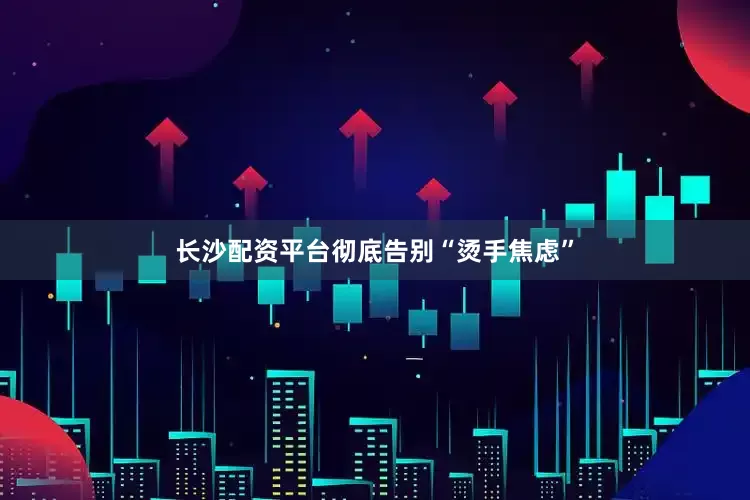 长沙配资平台彻底告别“烫手焦虑”