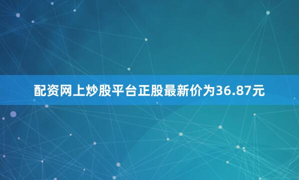配资网上炒股平台正股最新价为36.87元