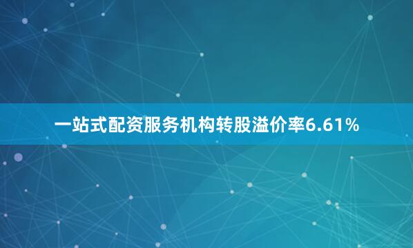 一站式配资服务机构转股溢价率6.61%