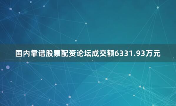 国内靠谱股票配资论坛成交额6331.93万元